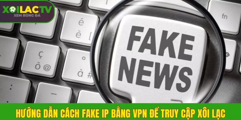Hướng dẫn cách fake IP bằng VPN để truy cập Xôi Lạc