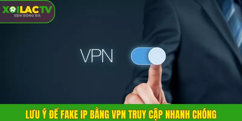 Lưu ý để fake IP bằng VPN truy cập nhanh chóng