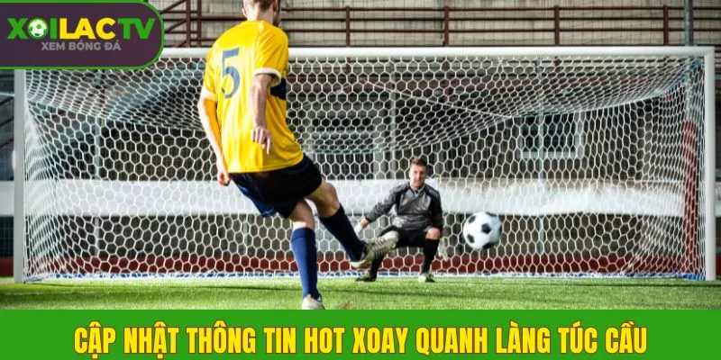Cập nhật thông tin HOT xoay quanh làng túc cầu