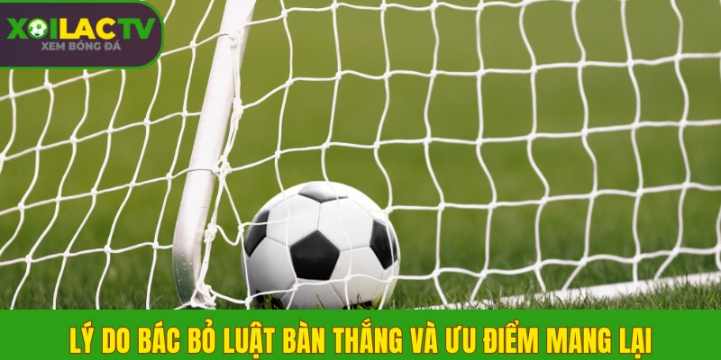 Lý do bác bỏ luật bàn thắng và ưu điểm mang lại